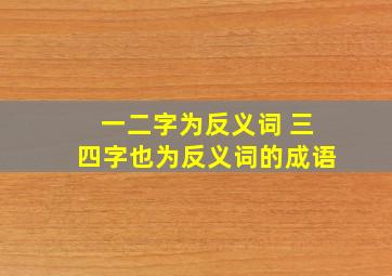 一二字为反义词 三四字也为反义词的成语